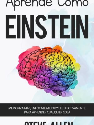Aprende como Einstein: Memoriza más, enfócate mejor y lee efectivamente para aprender cualquier cosa